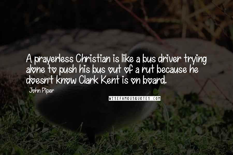 John Piper Quotes: A prayerless Christian is like a bus driver trying alone to push his bus out of a rut because he doesn't know Clark Kent is on board.