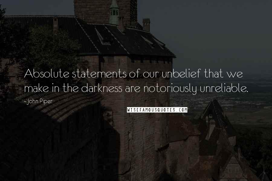 John Piper Quotes: Absolute statements of our unbelief that we make in the darkness are notoriously unreliable.