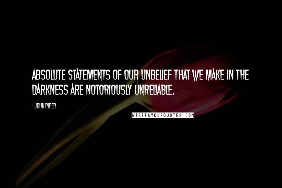 John Piper Quotes: Absolute statements of our unbelief that we make in the darkness are notoriously unreliable.