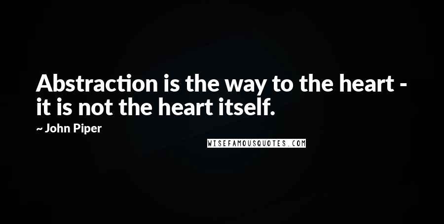 John Piper Quotes: Abstraction is the way to the heart - it is not the heart itself.