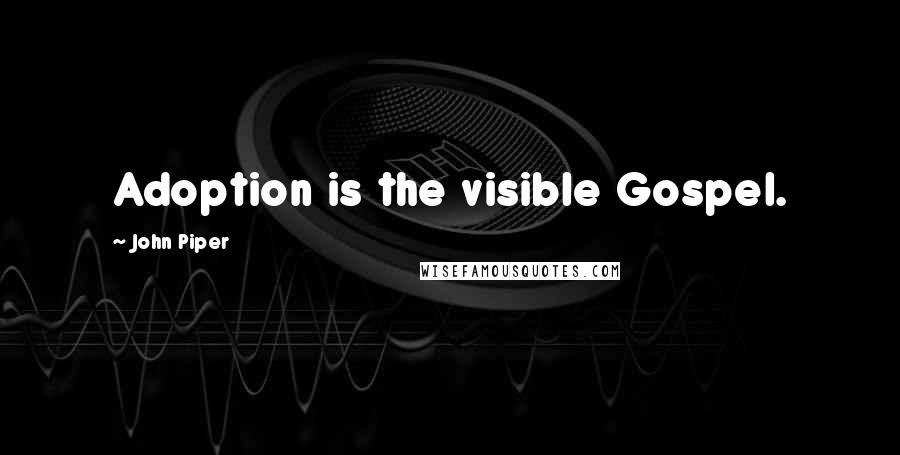 John Piper Quotes: Adoption is the visible Gospel.