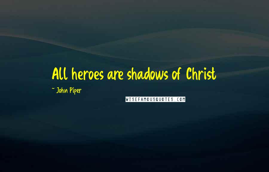 John Piper Quotes: All heroes are shadows of Christ