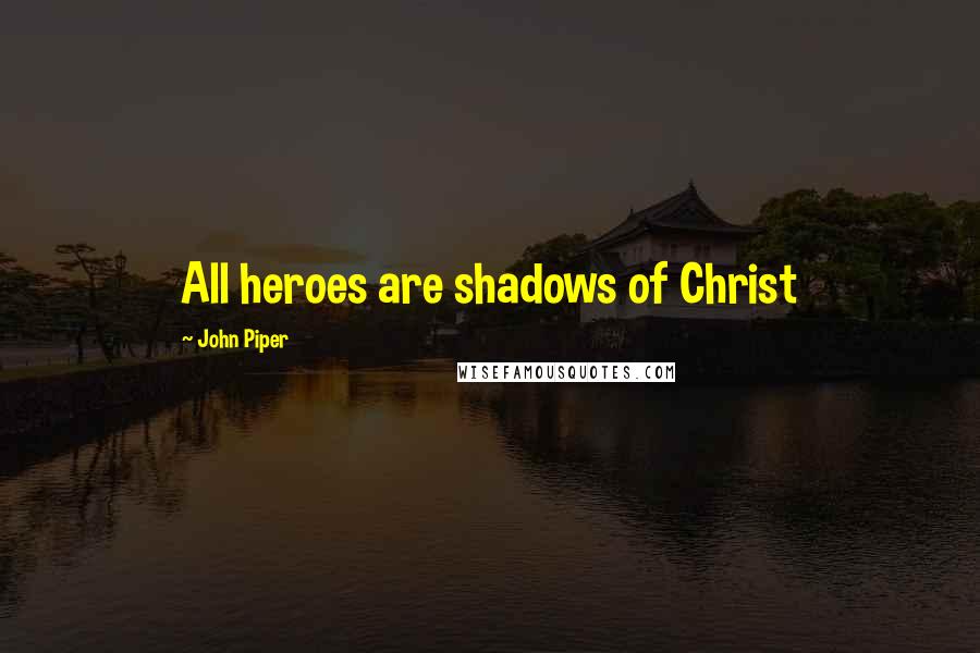 John Piper Quotes: All heroes are shadows of Christ