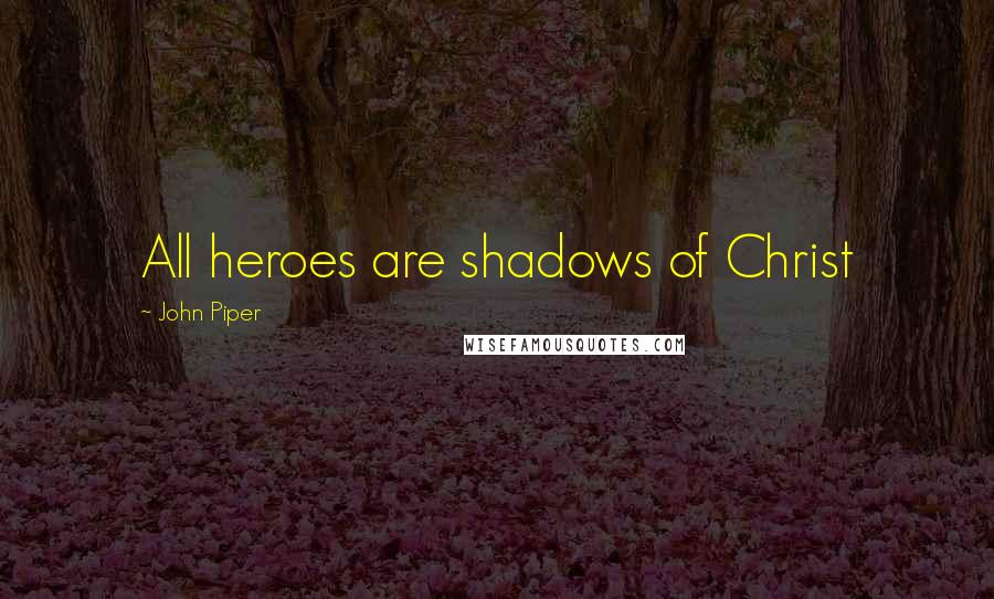 John Piper Quotes: All heroes are shadows of Christ