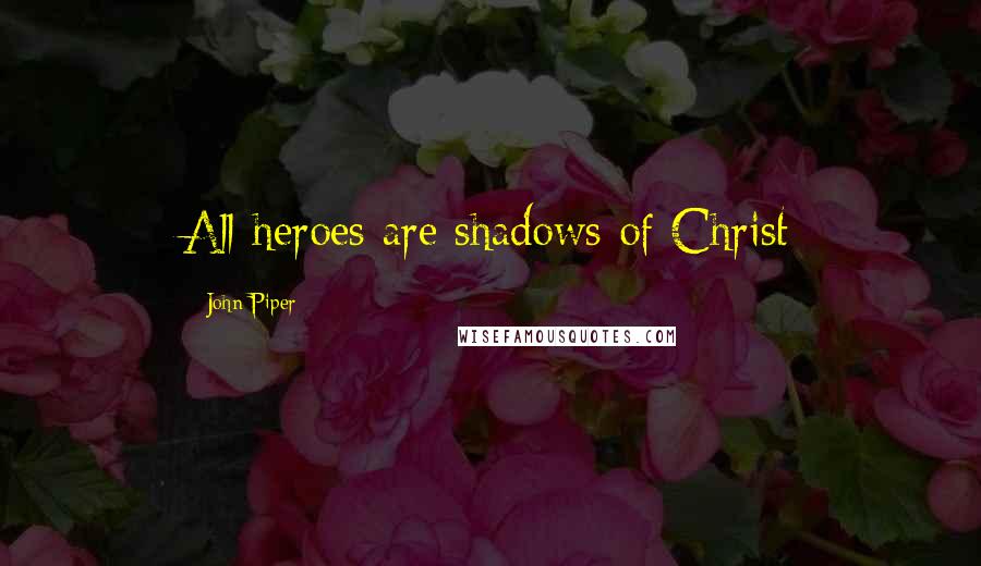 John Piper Quotes: All heroes are shadows of Christ