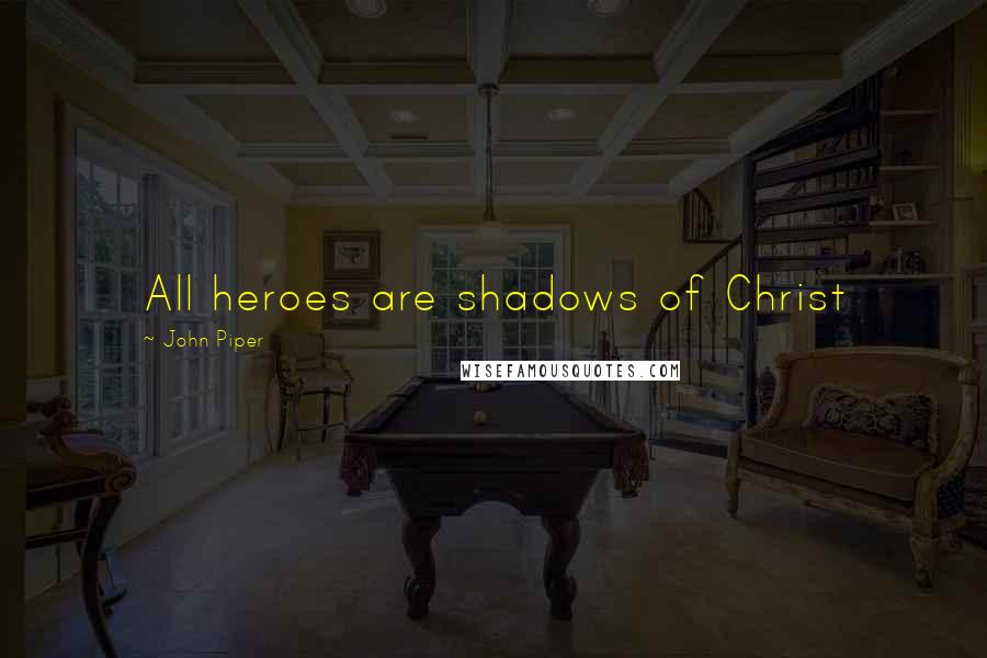 John Piper Quotes: All heroes are shadows of Christ