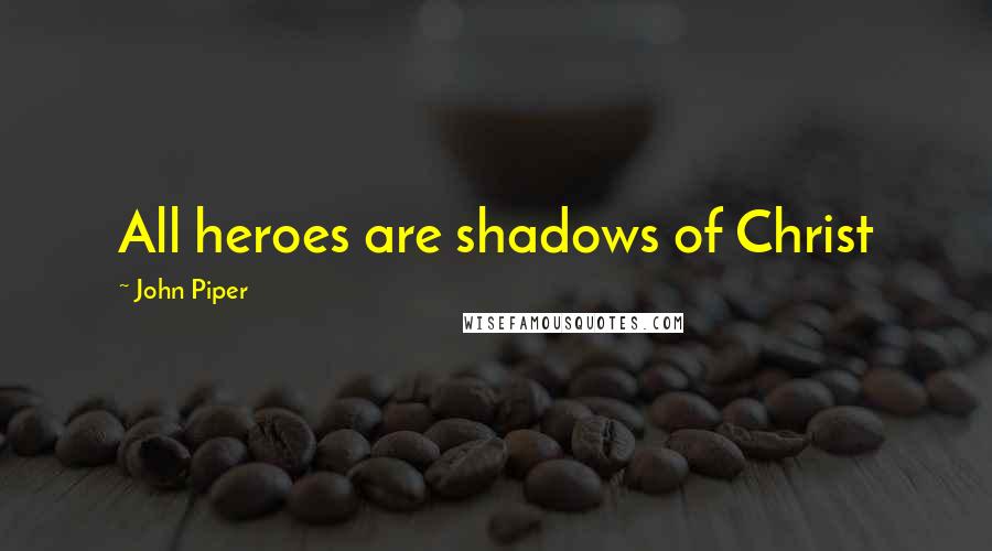 John Piper Quotes: All heroes are shadows of Christ