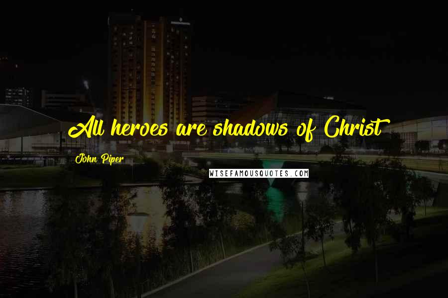 John Piper Quotes: All heroes are shadows of Christ