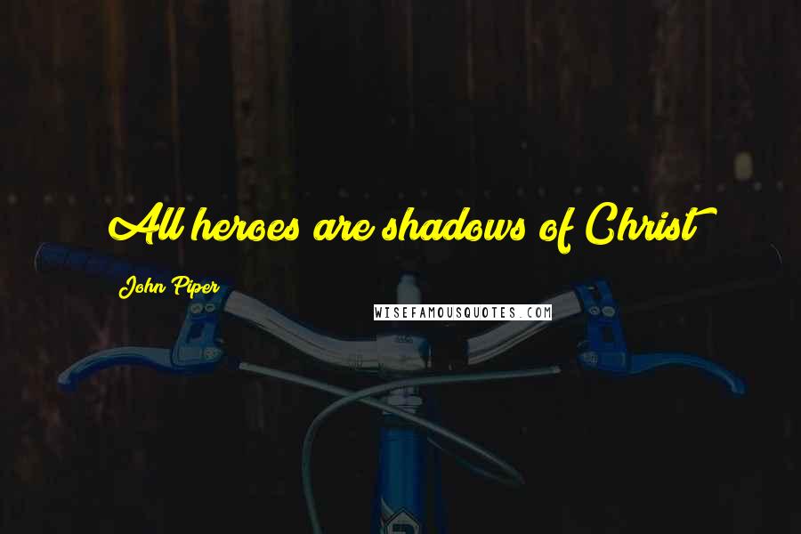 John Piper Quotes: All heroes are shadows of Christ