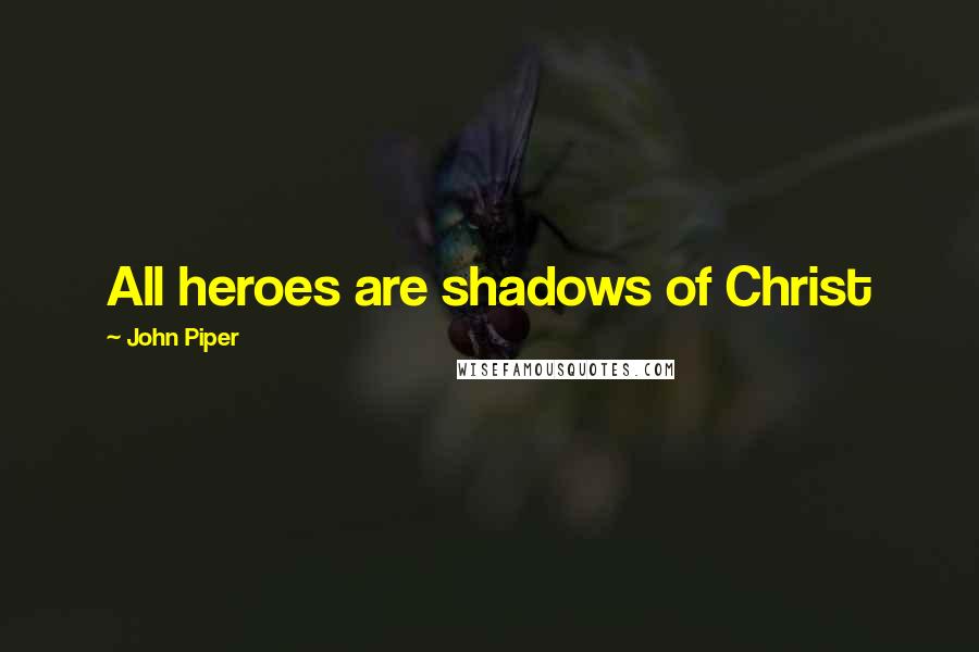 John Piper Quotes: All heroes are shadows of Christ