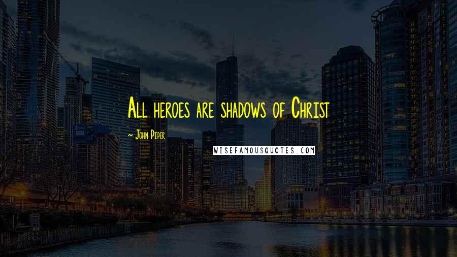 John Piper Quotes: All heroes are shadows of Christ