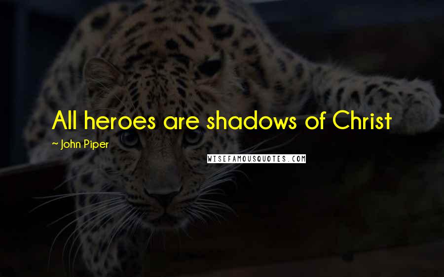John Piper Quotes: All heroes are shadows of Christ
