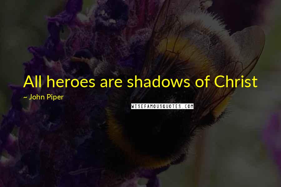 John Piper Quotes: All heroes are shadows of Christ