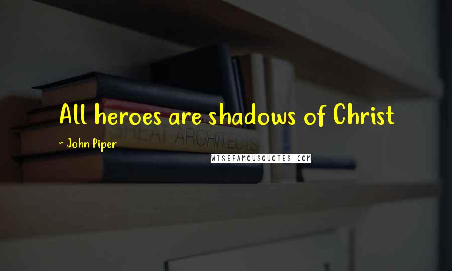 John Piper Quotes: All heroes are shadows of Christ