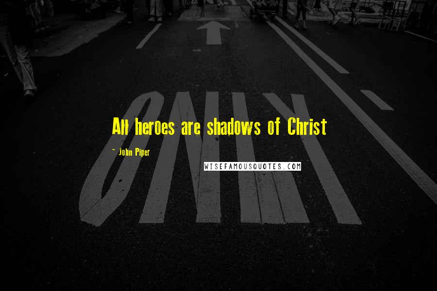 John Piper Quotes: All heroes are shadows of Christ