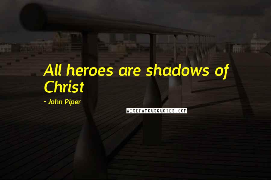 John Piper Quotes: All heroes are shadows of Christ