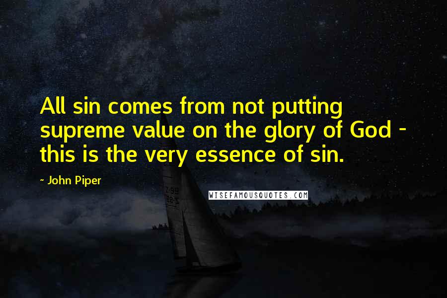 John Piper Quotes: All sin comes from not putting supreme value on the glory of God - this is the very essence of sin.