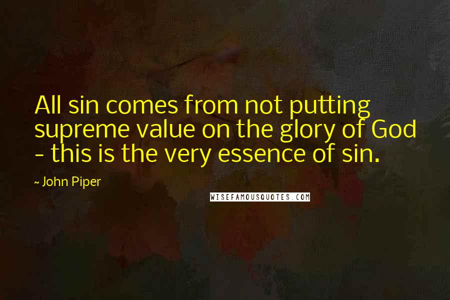 John Piper Quotes: All sin comes from not putting supreme value on the glory of God - this is the very essence of sin.