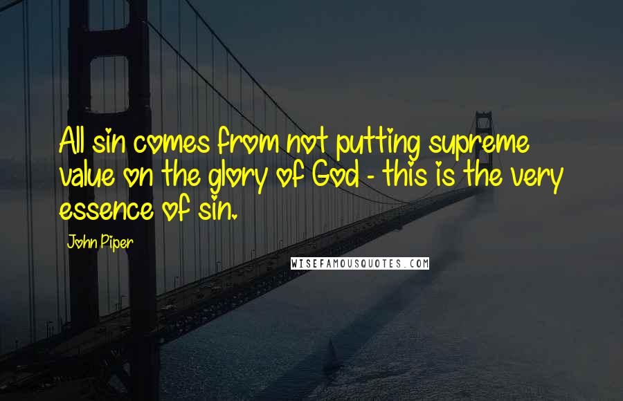 John Piper Quotes: All sin comes from not putting supreme value on the glory of God - this is the very essence of sin.