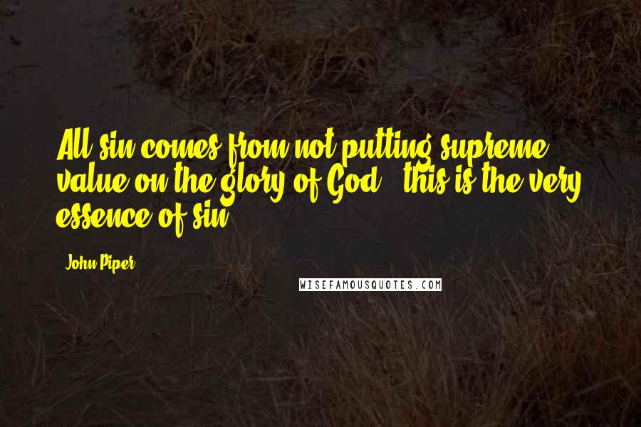 John Piper Quotes: All sin comes from not putting supreme value on the glory of God - this is the very essence of sin.