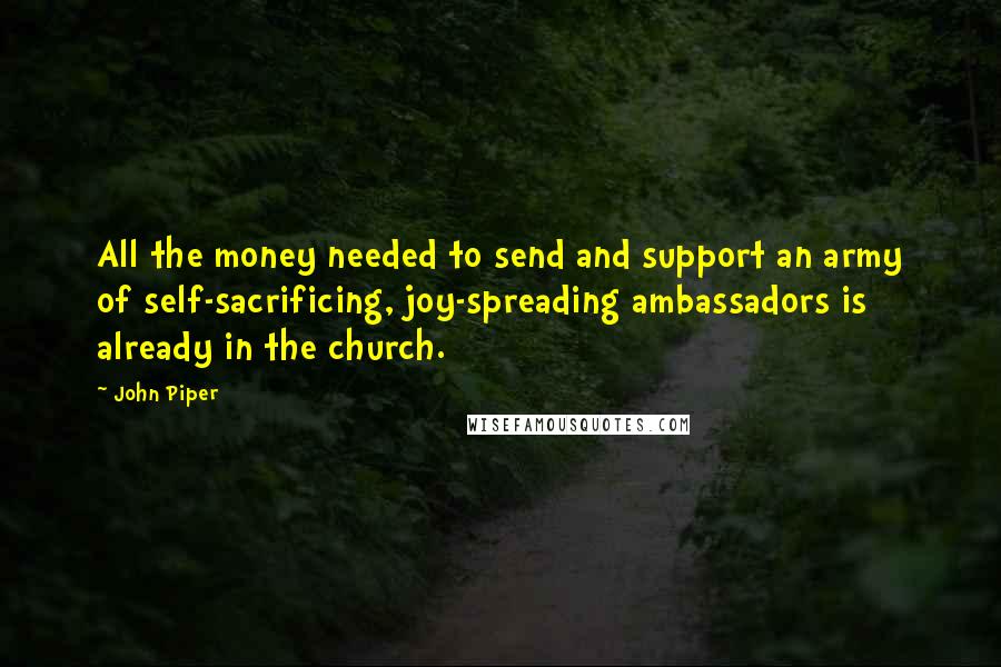 John Piper Quotes: All the money needed to send and support an army of self-sacrificing, joy-spreading ambassadors is already in the church.