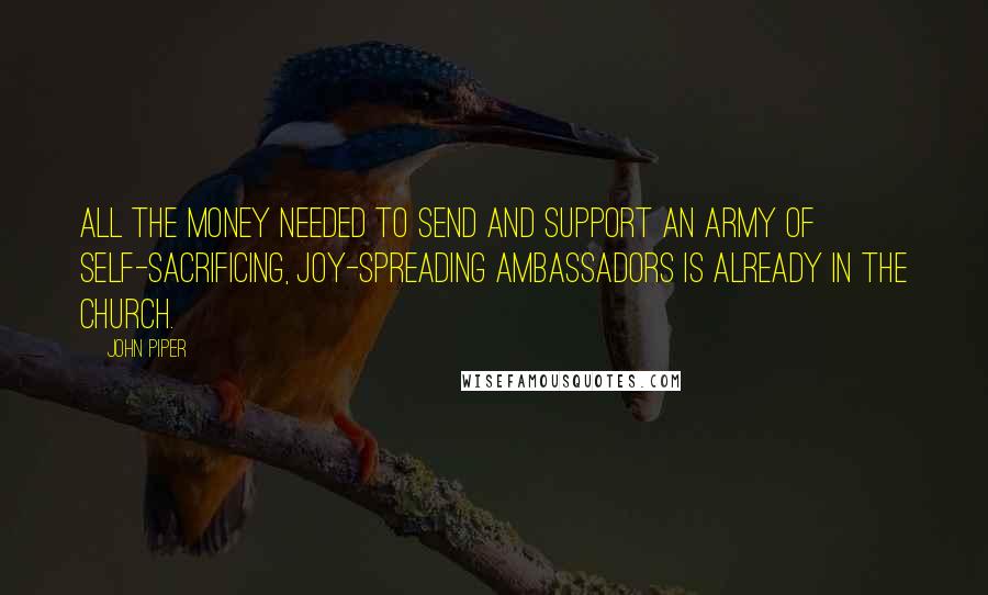John Piper Quotes: All the money needed to send and support an army of self-sacrificing, joy-spreading ambassadors is already in the church.