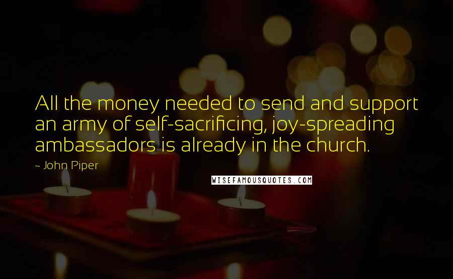 John Piper Quotes: All the money needed to send and support an army of self-sacrificing, joy-spreading ambassadors is already in the church.
