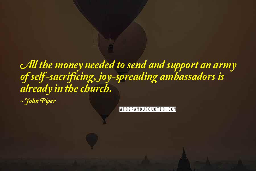 John Piper Quotes: All the money needed to send and support an army of self-sacrificing, joy-spreading ambassadors is already in the church.