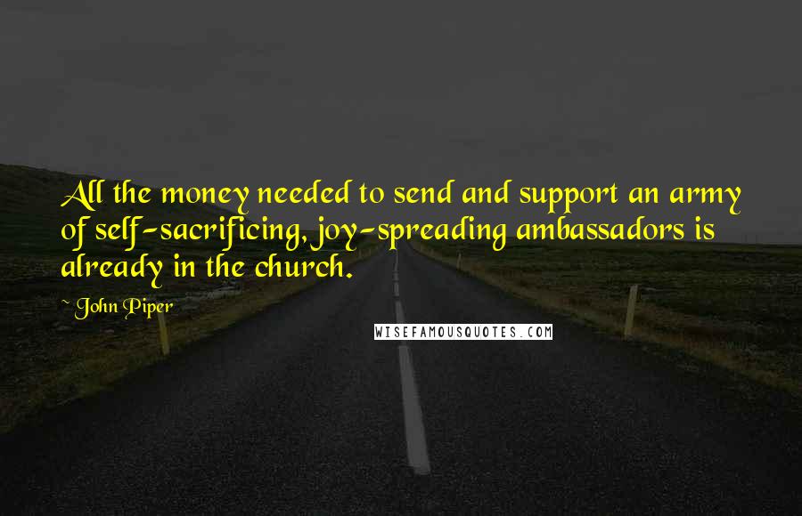 John Piper Quotes: All the money needed to send and support an army of self-sacrificing, joy-spreading ambassadors is already in the church.