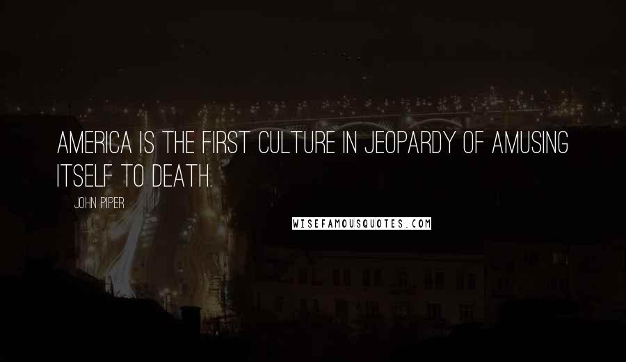 John Piper Quotes: America is the first culture in jeopardy of amusing itself to death.