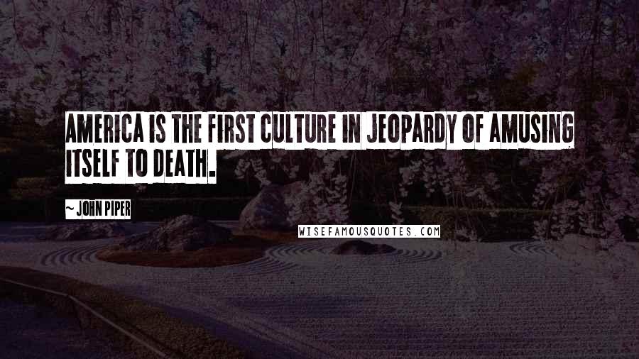 John Piper Quotes: America is the first culture in jeopardy of amusing itself to death.