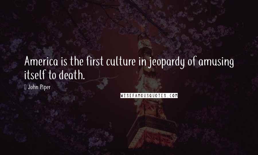 John Piper Quotes: America is the first culture in jeopardy of amusing itself to death.