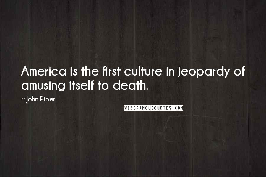 John Piper Quotes: America is the first culture in jeopardy of amusing itself to death.