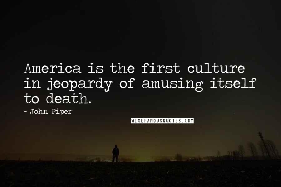 John Piper Quotes: America is the first culture in jeopardy of amusing itself to death.