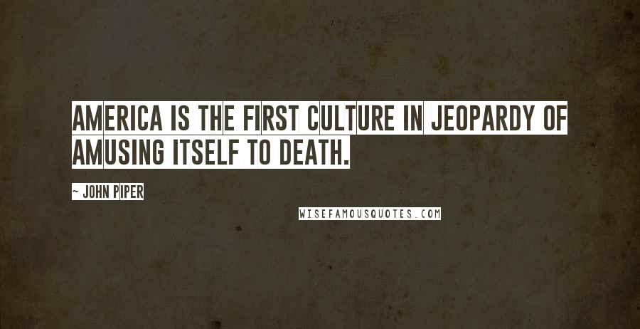 John Piper Quotes: America is the first culture in jeopardy of amusing itself to death.