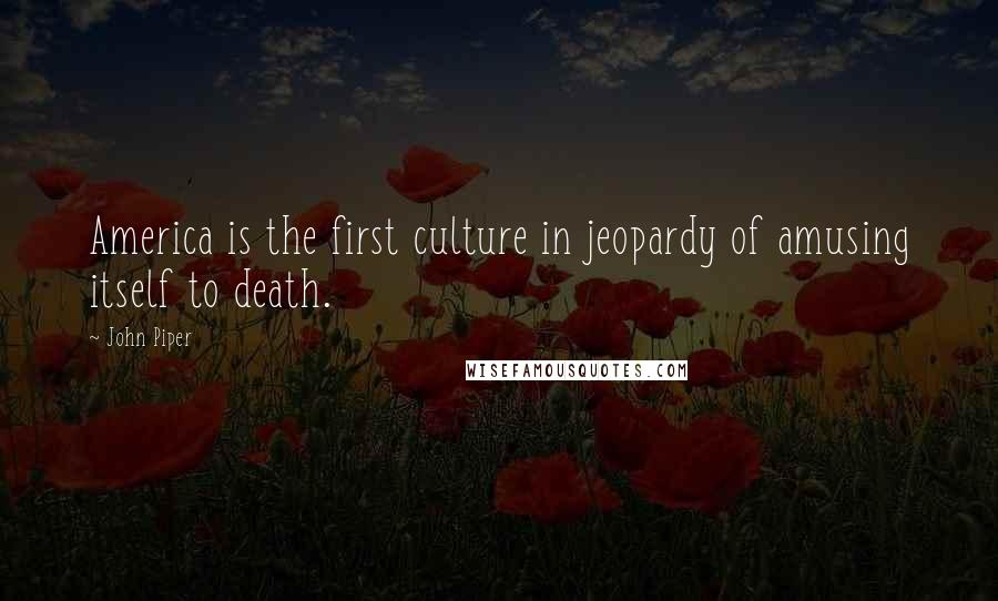 John Piper Quotes: America is the first culture in jeopardy of amusing itself to death.