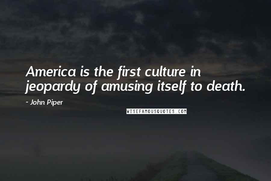 John Piper Quotes: America is the first culture in jeopardy of amusing itself to death.