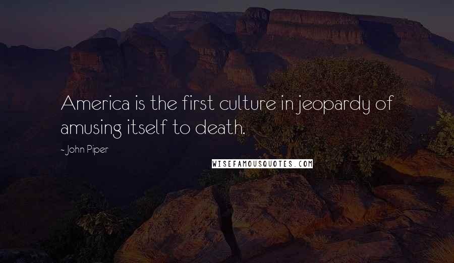 John Piper Quotes: America is the first culture in jeopardy of amusing itself to death.