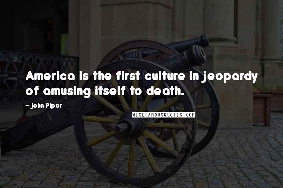 John Piper Quotes: America is the first culture in jeopardy of amusing itself to death.