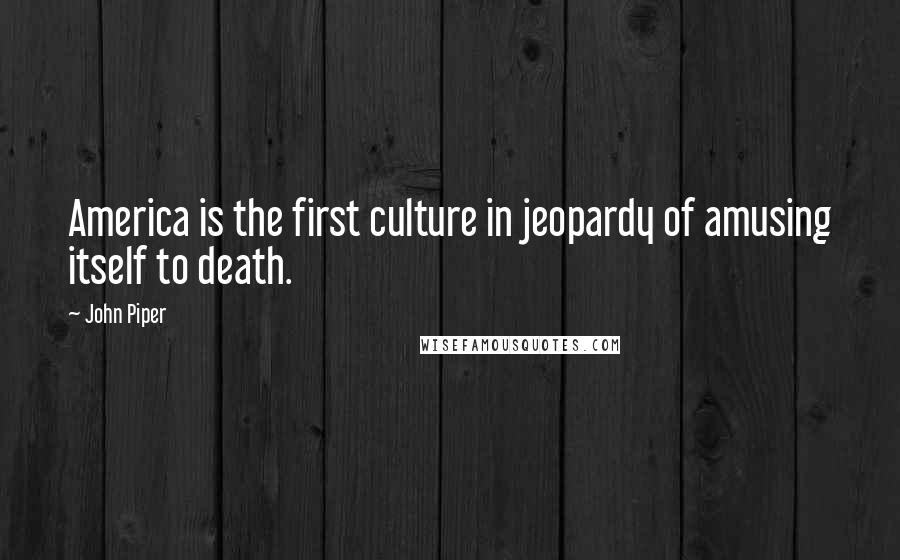 John Piper Quotes: America is the first culture in jeopardy of amusing itself to death.