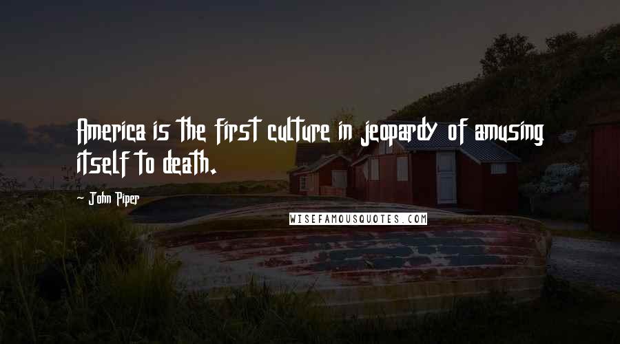 John Piper Quotes: America is the first culture in jeopardy of amusing itself to death.