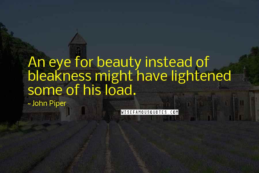 John Piper Quotes: An eye for beauty instead of bleakness might have lightened some of his load.