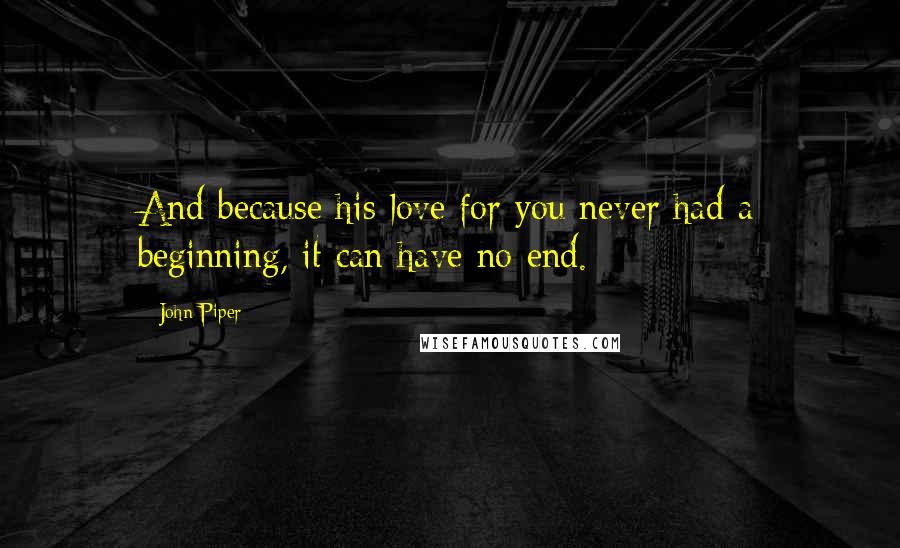 John Piper Quotes: And because his love for you never had a beginning, it can have no end.