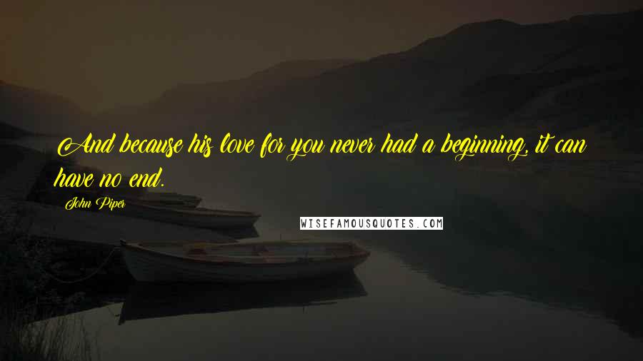 John Piper Quotes: And because his love for you never had a beginning, it can have no end.