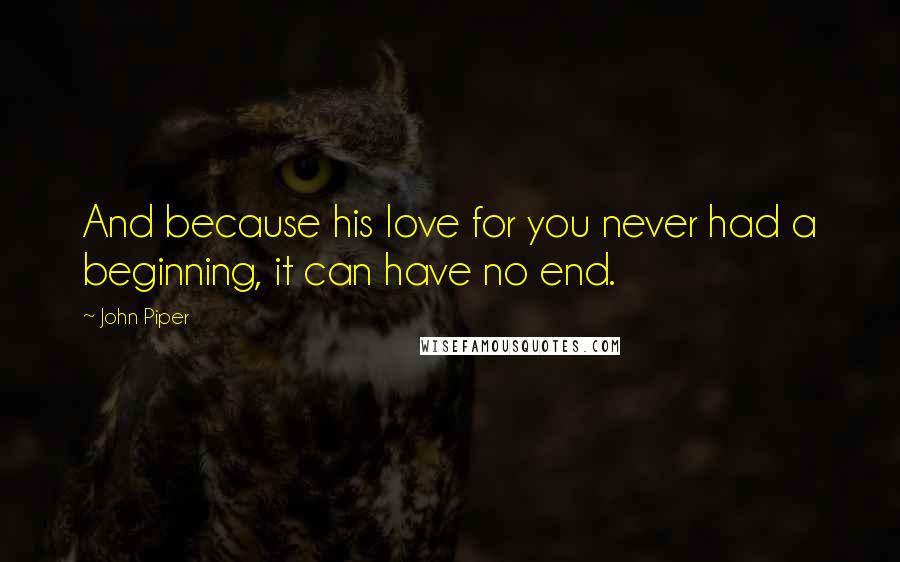 John Piper Quotes: And because his love for you never had a beginning, it can have no end.