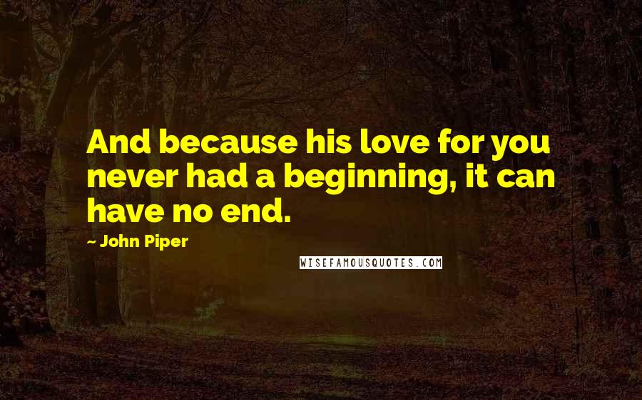 John Piper Quotes: And because his love for you never had a beginning, it can have no end.