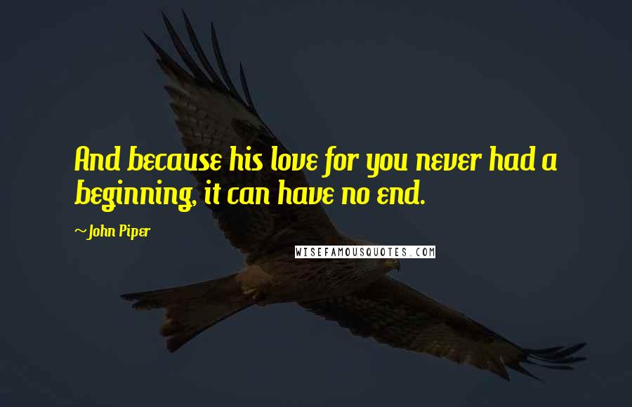 John Piper Quotes: And because his love for you never had a beginning, it can have no end.