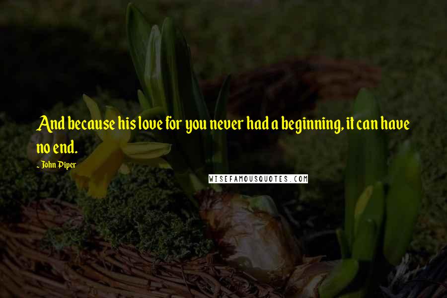 John Piper Quotes: And because his love for you never had a beginning, it can have no end.