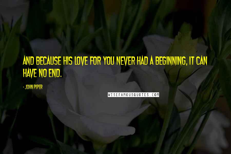 John Piper Quotes: And because his love for you never had a beginning, it can have no end.