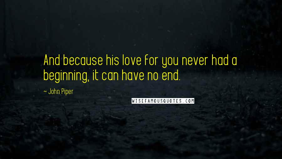 John Piper Quotes: And because his love for you never had a beginning, it can have no end.